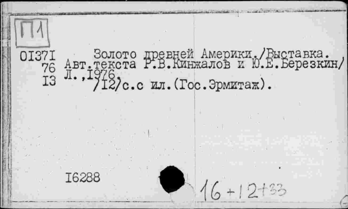 ﻿0I37I
76
ІЗ
Золото древней Америки./Выставка.
Авт.текста КВ.Кинжалов и Ю.Е.Березки
:рЄЗКИН/
16288